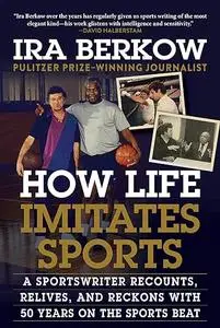 How Life Imitates Sports: A Sportswriter Recounts, Relives, and Reckons with 50 Years on the Sports Beat