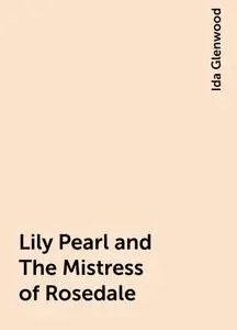 «Lily Pearl and The Mistress of Rosedale» by Ida Glenwood