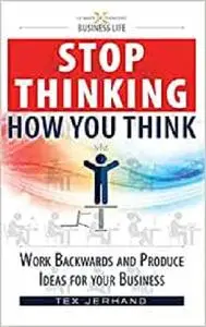 Stop thinking how you think.: Work backwards and produce ideas for your business. (10 Ways of Thinking)