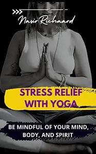 STRESS RELIEF WITH YOGA : BE MINDFUL OF YOUR MIND, BODY, AND SPIRIT