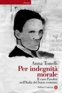 Anna Tonelli - Per indegnità morale. Il caso Pasolini nell'Italia del buon costume