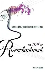 The Art of Re-enchantment: Making Early Music in the Modern Age