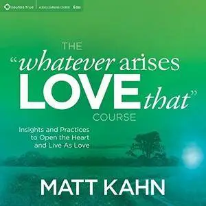 The 'Whatever Arises, Love That' Course: Insights and Practices to Open the Heart and Live as Love [Audiobook]