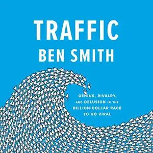 Traffic: Genius, Rivalry, and Delusion in the Billion-Dollar Race to Go Viral [Audiobook]