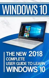 Windows 10: The New 2018 Complete User Guide to Learn Windows 10