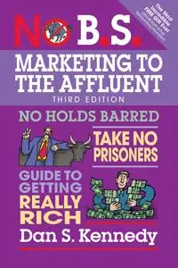 No B.S. Marketing to the Affluent: No Holds Barred, Take No Prisoners, Guide to Getting Really Rich (No B.S.), 3rd Edition