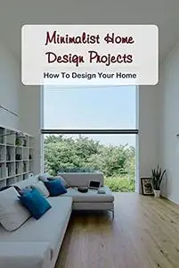 Minimalist Home Design Projects: How To Design Your Home