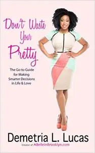 Don't Waste Your Pretty: The Go-to Guide for Making Smarter Decisions in Life & Love