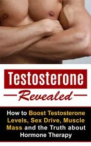 Testosterone Revealed: How to Boost Testosterone Levels, Sex Drive, Muscle Mass and the Truth about Hormone Therapy