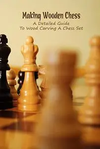 Making Wooden Chess: A Detailed Guide To Wood Carving A Chess Set