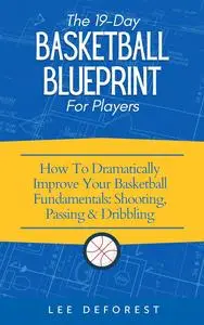 The 19 Day Basketball Blueprint: How to dramatically improve your basketball fundamentals: shooting, passing, and dribbling
