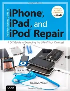 The Unauthorized Guide to iPhone, iPad, and iPod Repair: A DIY Guide to Extending the Life of Your iDevices! (Repost)