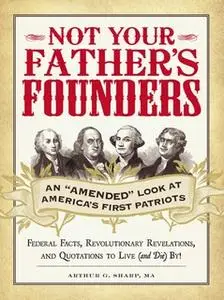 «Not Your Father's Founders: An "Amended" Look at America's First Patriots» by Arthur G Sharp