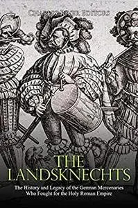 The Landsknechts: The History and Legacy of the German Mercenaries Who Fought for the Holy Roman Empire