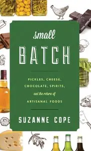 Small Batch: Pickles, Cheese, Chocolate, Spirits, and the Return of Artisanal Foods