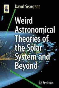 Weird Astronomical Theories of the Solar System and Beyond