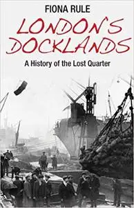 London's Docklands: A History of the Lost Quarter