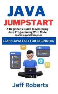 Java Jumpstart: A Beginner's Guide To Mastering Java Programming With Code Examples and Exercises