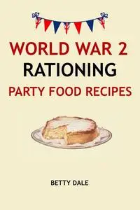 «World War 2 Rationing Party Food Recipes» by Betty Dale