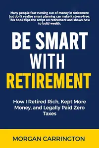 Be Smart with Retirement: How I Retired Rich, Kept More Money, and Legally Paid Zero Taxes