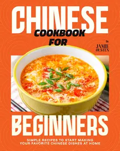 Chinese Cookbook for Beginners: Simple Recipes to Start Making Your Favorite Chinese Dishes at Home