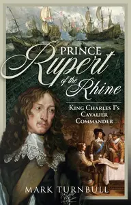 Prince Rupert of the Rhine: King Charles I’s Cavalier Commander