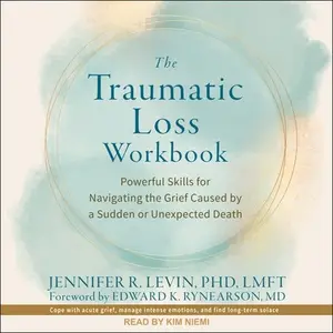The Traumatic Loss Workbook: Powerful Skills for Navigating the Grief Caused by a Sudden or Unexpected Death [Audiobook]