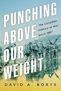 Punching Above Our Weight: The Canadian Military at War Since 1867