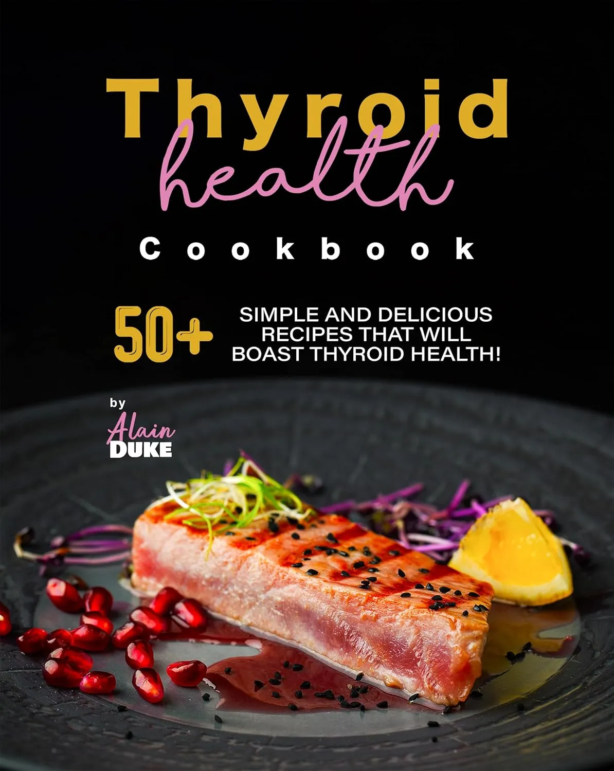 Thyroid Health Cookbook: 50+ Simple and Delicious Recipes That Will Boast Thyroid Health!