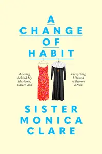 A Change of Habit: Leaving Behind My Husband, Career, and Everything I Owned to Become a Nun