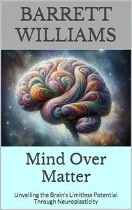 Mind Over Matter: Unveiling the Brain's Limitless Potential Through Neuroplasticity