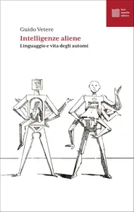 Guido Vetere - Intelligenze aliene. Linguaggio e vita degli automi