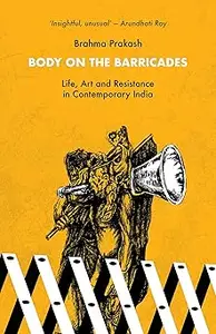 Body on the Barricades:Life, Art and Resistance in Contemporary India