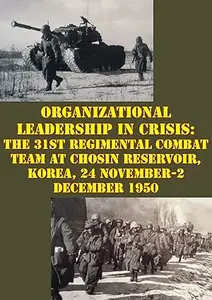 Organizational Leadership in Crisis: The 31st Regimental Combat Team at Chosin Reservoir, Korea, 24 November-2 December 1950