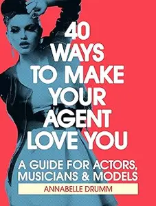 40 Ways To Make Your Agent Love You: A Guide For Actors, Musicians And Models