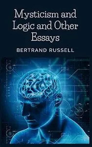 Mysticism and Logic and Other Essays: A Collection of Essays on Philosophy, Science, and Mathematics
