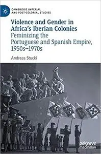 Violence and Gender in Africa`s Iberian Colonies: Feminizing the Portuguese and Spanish Empire, 1950s–1970s