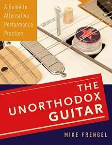 The Unorthodox Guitar: A Guide to Alternative Performance Practice