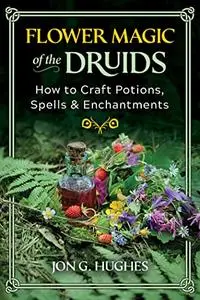 Flower Magic of the Druids: How to Craft Potions, Spells, and Enchantments