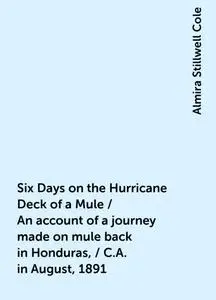 «Six Days on the Hurricane Deck of a Mule / An account of a journey made on mule back in Honduras, / C.A. in August, 189