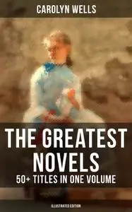 «The Greatest Novels of Carolyn Wells – 50+ Titles in One Volume (Illustrated Edition)» by Carolyn Wells