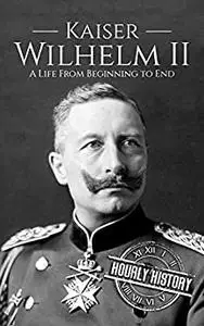 Kaiser Wilhelm II: A Life From Beginning to End (World War 1)