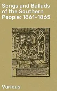 «Songs and Ballads of the Southern People: 1861–1865» by Various