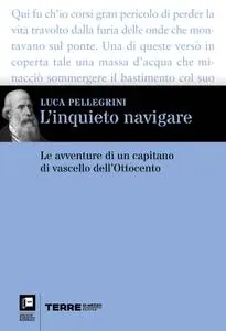 Luca Pellegrini - L'inquieto navigare. Le avventure di un capitano di vascello dell'Ottocento
