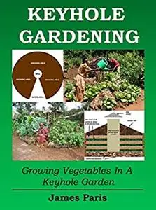 Keyhole Gardening: An Introduction To Growing Vegetables In A Keyhole Garden (No Dig Gardening Techniques)