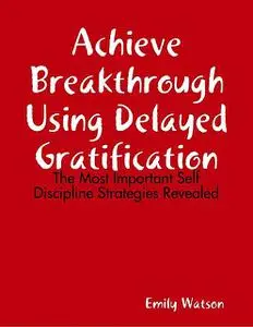 «Achieve Breakthrough Using Delayed Gratification: The Most Important Self Discipline Strategies Revealed» by Emily Wats