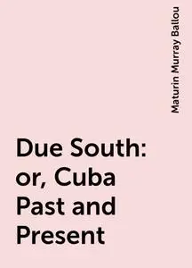 «Due South: or, Cuba Past and Present» by Maturin Murray Ballou