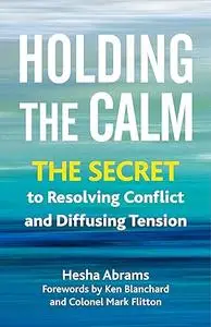 Holding the Calm: The Secret to Resolving Conflict and Defusing Tension