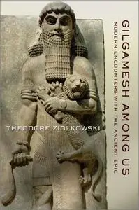 Gilgamesh Among Us: Modern Encounters with the Ancient Epic
