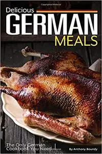 Delicious German Meals: The Only German Cookbook You Need